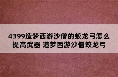 4399造梦西游沙僧的蛟龙弓怎么提高武器 造梦西游沙僧蛟龙弓